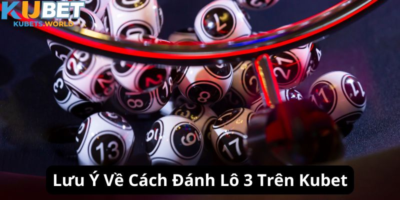 Lưu ý khi newbie áp dụng cách đánh lô 3 càng trên Kubet