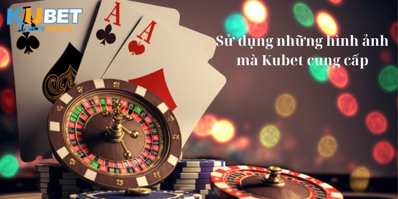 Sử dụng những hình ảnh mà Kubet cung cấp 