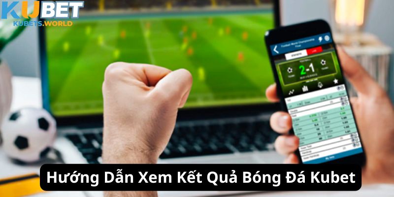 Hướng dẫn quy trình xem kết quả bóng đá Kubet