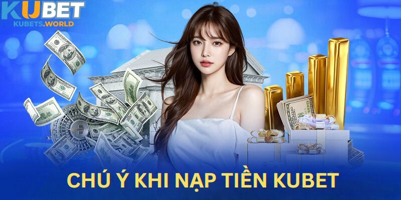 Lưu ý quan trọng khi nạp tiền Kubet