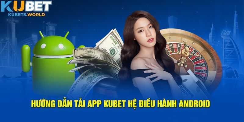 Thao tác tải app Kubet hệ Android đơn giản và an toàn